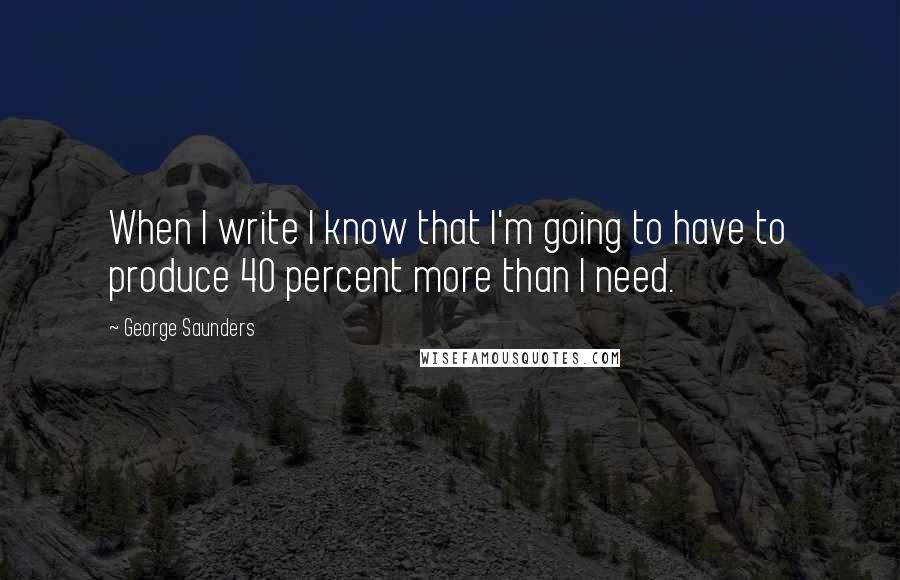 George Saunders Quotes: When I write I know that I'm going to have to produce 40 percent more than I need.