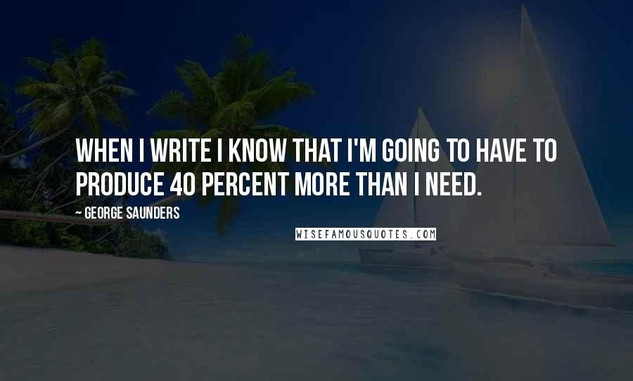 George Saunders Quotes: When I write I know that I'm going to have to produce 40 percent more than I need.