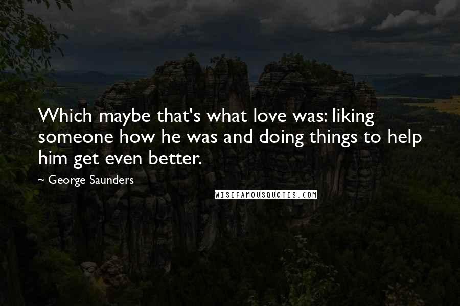 George Saunders Quotes: Which maybe that's what love was: liking someone how he was and doing things to help him get even better.