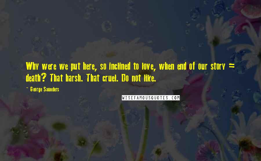 George Saunders Quotes: Why were we put here, so inclined to love, when end of our story = death? That harsh. That cruel. Do not like.