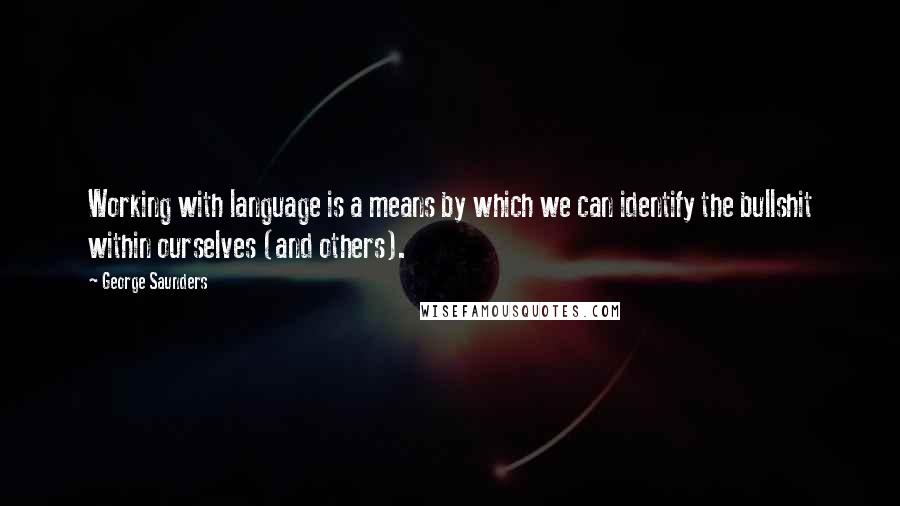 George Saunders Quotes: Working with language is a means by which we can identify the bullshit within ourselves (and others).