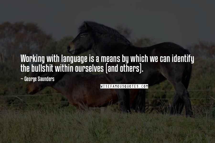 George Saunders Quotes: Working with language is a means by which we can identify the bullshit within ourselves (and others).