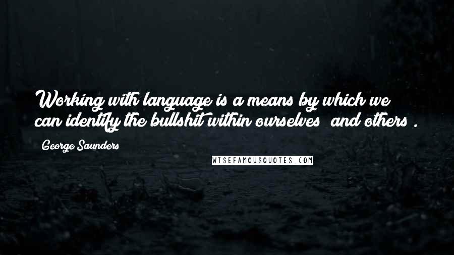George Saunders Quotes: Working with language is a means by which we can identify the bullshit within ourselves (and others).