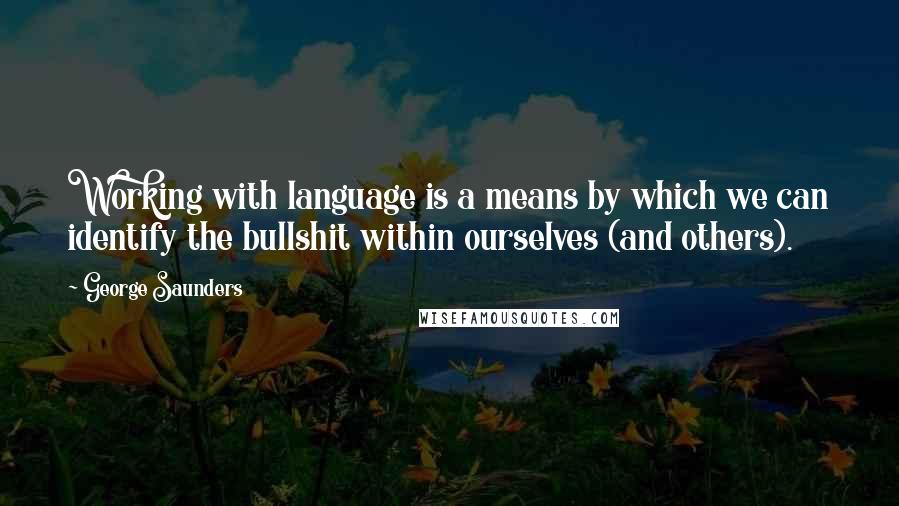George Saunders Quotes: Working with language is a means by which we can identify the bullshit within ourselves (and others).