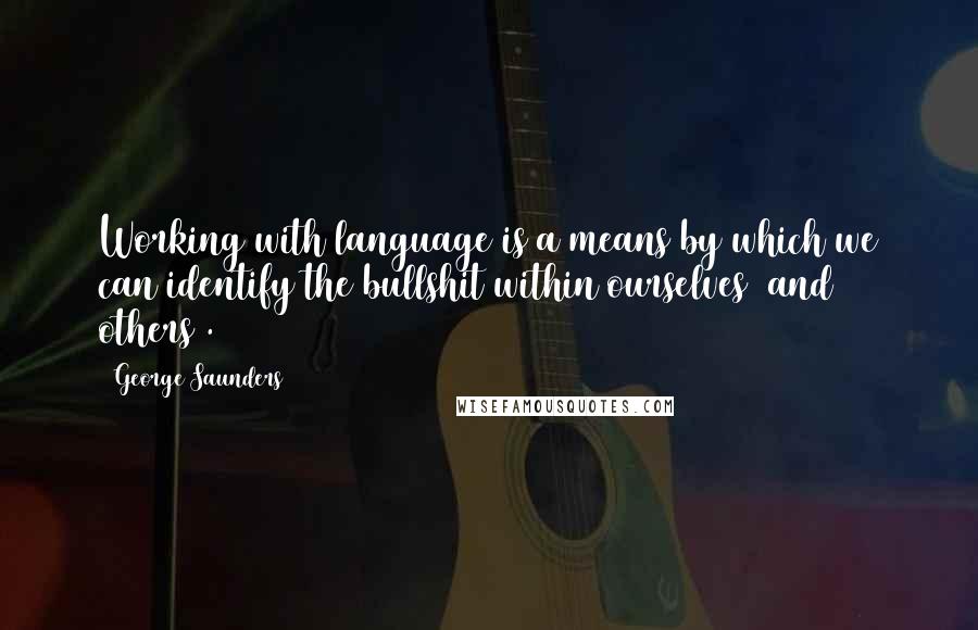 George Saunders Quotes: Working with language is a means by which we can identify the bullshit within ourselves (and others).