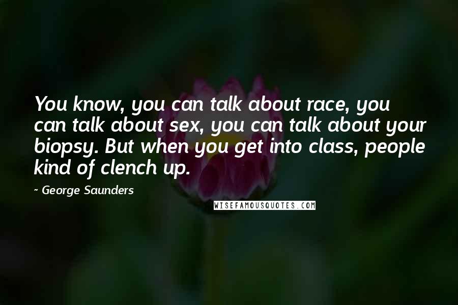 George Saunders Quotes: You know, you can talk about race, you can talk about sex, you can talk about your biopsy. But when you get into class, people kind of clench up.