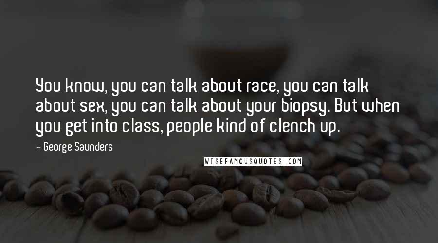 George Saunders Quotes: You know, you can talk about race, you can talk about sex, you can talk about your biopsy. But when you get into class, people kind of clench up.