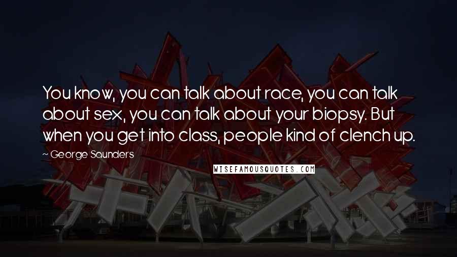 George Saunders Quotes: You know, you can talk about race, you can talk about sex, you can talk about your biopsy. But when you get into class, people kind of clench up.