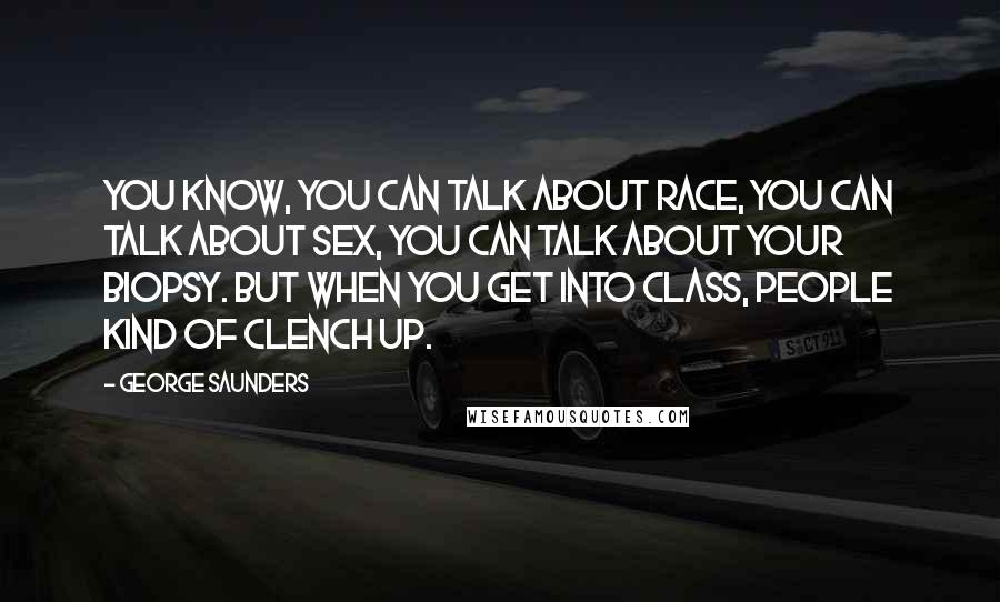 George Saunders Quotes: You know, you can talk about race, you can talk about sex, you can talk about your biopsy. But when you get into class, people kind of clench up.
