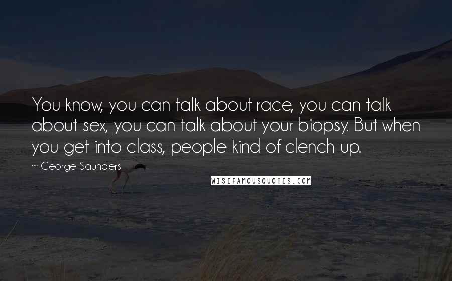 George Saunders Quotes: You know, you can talk about race, you can talk about sex, you can talk about your biopsy. But when you get into class, people kind of clench up.
