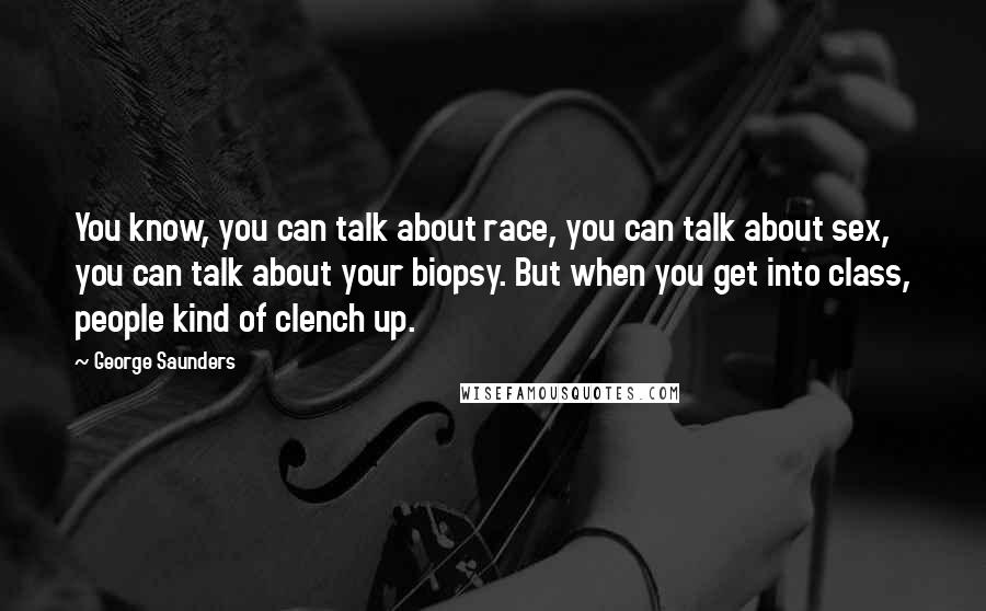 George Saunders Quotes: You know, you can talk about race, you can talk about sex, you can talk about your biopsy. But when you get into class, people kind of clench up.