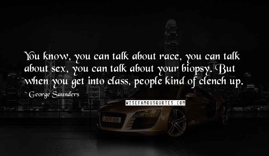 George Saunders Quotes: You know, you can talk about race, you can talk about sex, you can talk about your biopsy. But when you get into class, people kind of clench up.