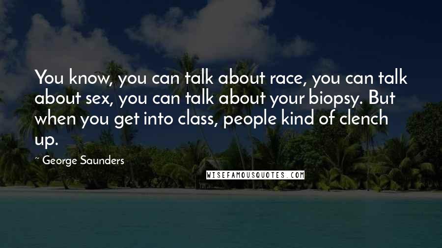 George Saunders Quotes: You know, you can talk about race, you can talk about sex, you can talk about your biopsy. But when you get into class, people kind of clench up.