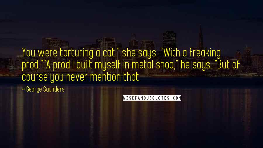 George Saunders Quotes: You were torturing a cat," she says. "With a freaking prod.""A prod I built myself in metal shop," he says. "But of course you never mention that.