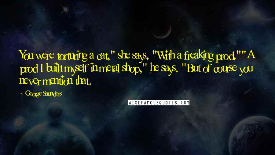 George Saunders Quotes: You were torturing a cat," she says. "With a freaking prod.""A prod I built myself in metal shop," he says. "But of course you never mention that.