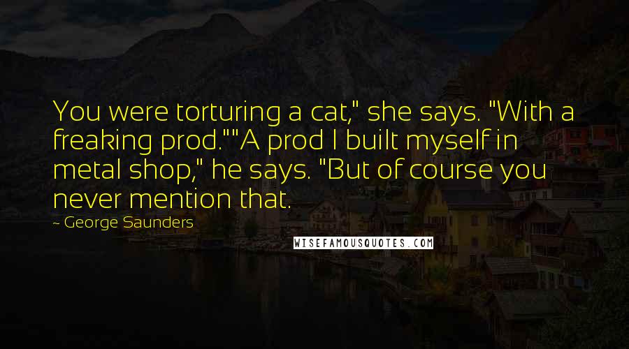 George Saunders Quotes: You were torturing a cat," she says. "With a freaking prod.""A prod I built myself in metal shop," he says. "But of course you never mention that.