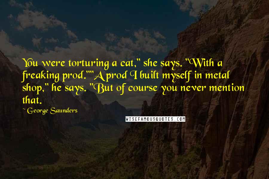 George Saunders Quotes: You were torturing a cat," she says. "With a freaking prod.""A prod I built myself in metal shop," he says. "But of course you never mention that.