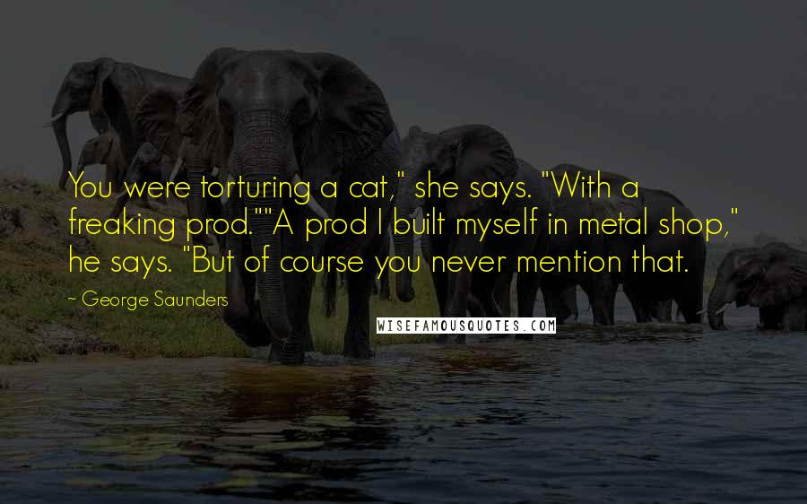 George Saunders Quotes: You were torturing a cat," she says. "With a freaking prod.""A prod I built myself in metal shop," he says. "But of course you never mention that.