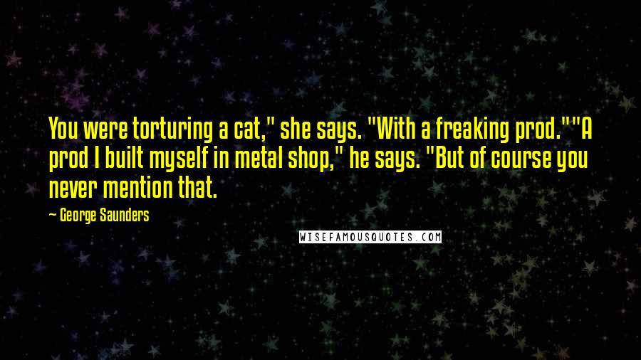 George Saunders Quotes: You were torturing a cat," she says. "With a freaking prod.""A prod I built myself in metal shop," he says. "But of course you never mention that.