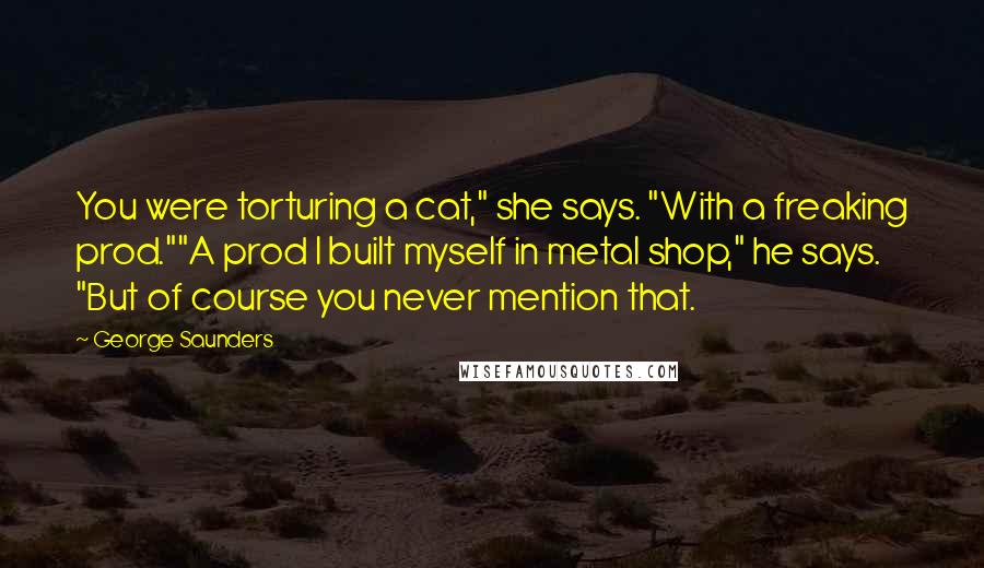 George Saunders Quotes: You were torturing a cat," she says. "With a freaking prod.""A prod I built myself in metal shop," he says. "But of course you never mention that.