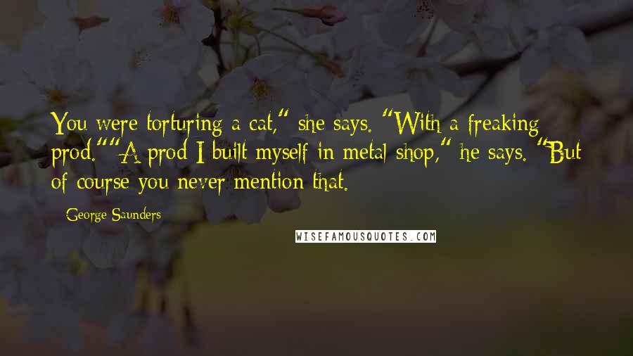 George Saunders Quotes: You were torturing a cat," she says. "With a freaking prod.""A prod I built myself in metal shop," he says. "But of course you never mention that.