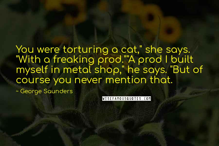 George Saunders Quotes: You were torturing a cat," she says. "With a freaking prod.""A prod I built myself in metal shop," he says. "But of course you never mention that.