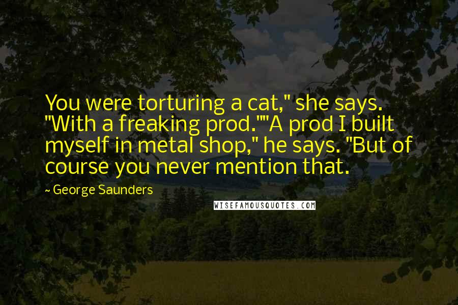 George Saunders Quotes: You were torturing a cat," she says. "With a freaking prod.""A prod I built myself in metal shop," he says. "But of course you never mention that.