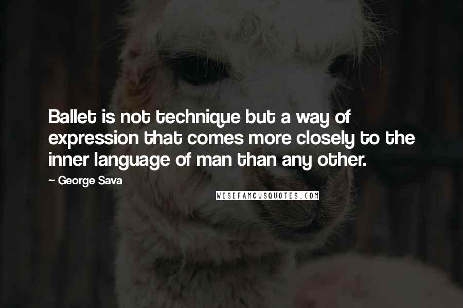 George Sava Quotes: Ballet is not technique but a way of expression that comes more closely to the inner language of man than any other.
