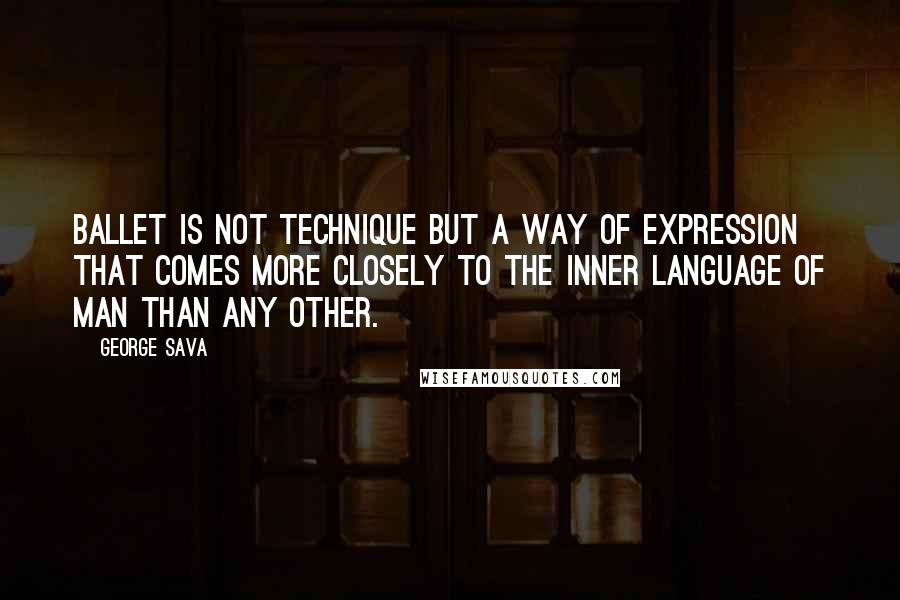 George Sava Quotes: Ballet is not technique but a way of expression that comes more closely to the inner language of man than any other.