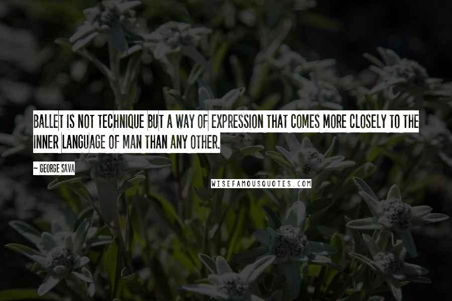 George Sava Quotes: Ballet is not technique but a way of expression that comes more closely to the inner language of man than any other.