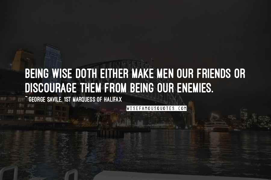 George Savile, 1st Marquess Of Halifax Quotes: Being wise doth either make men our friends or discourage them from being our enemies.