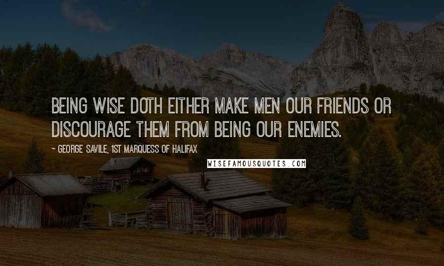 George Savile, 1st Marquess Of Halifax Quotes: Being wise doth either make men our friends or discourage them from being our enemies.