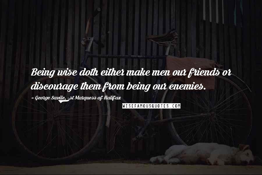 George Savile, 1st Marquess Of Halifax Quotes: Being wise doth either make men our friends or discourage them from being our enemies.