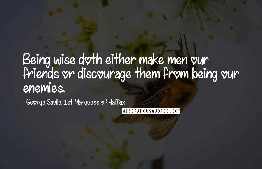 George Savile, 1st Marquess Of Halifax Quotes: Being wise doth either make men our friends or discourage them from being our enemies.