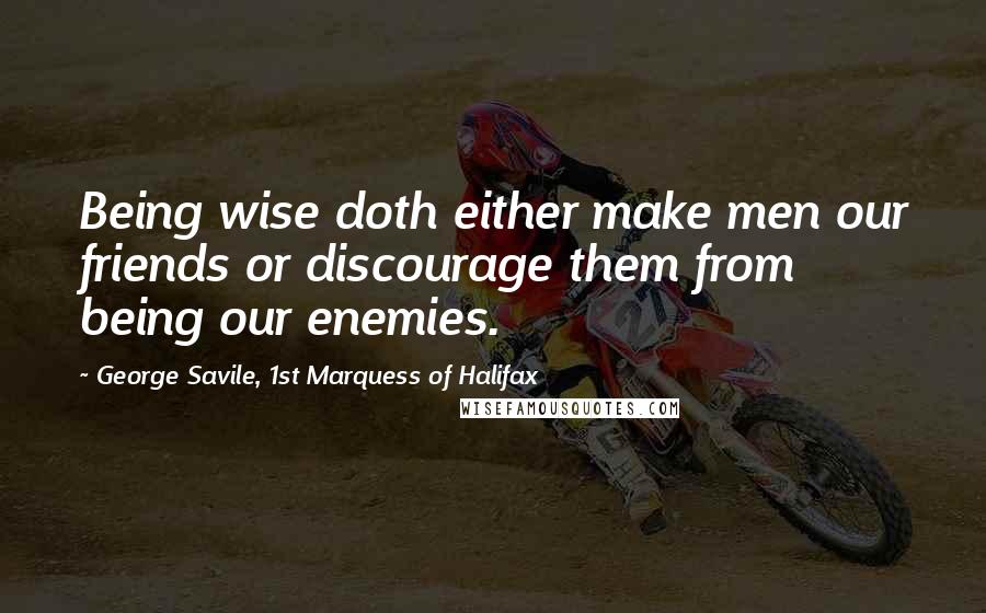 George Savile, 1st Marquess Of Halifax Quotes: Being wise doth either make men our friends or discourage them from being our enemies.