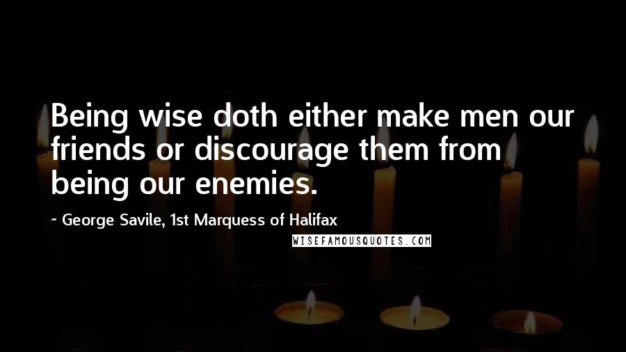 George Savile, 1st Marquess Of Halifax Quotes: Being wise doth either make men our friends or discourage them from being our enemies.