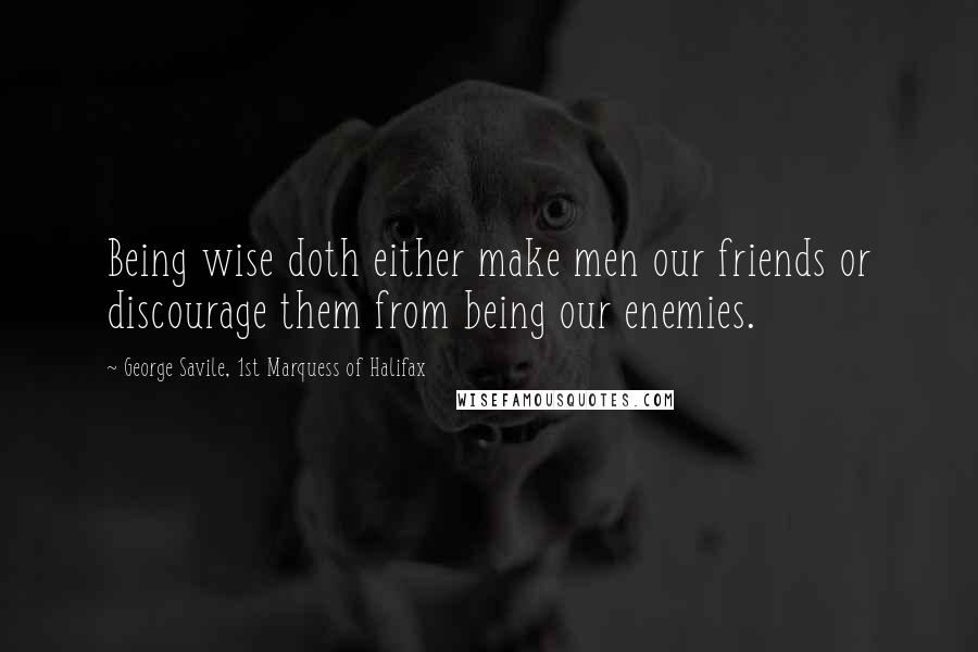 George Savile, 1st Marquess Of Halifax Quotes: Being wise doth either make men our friends or discourage them from being our enemies.