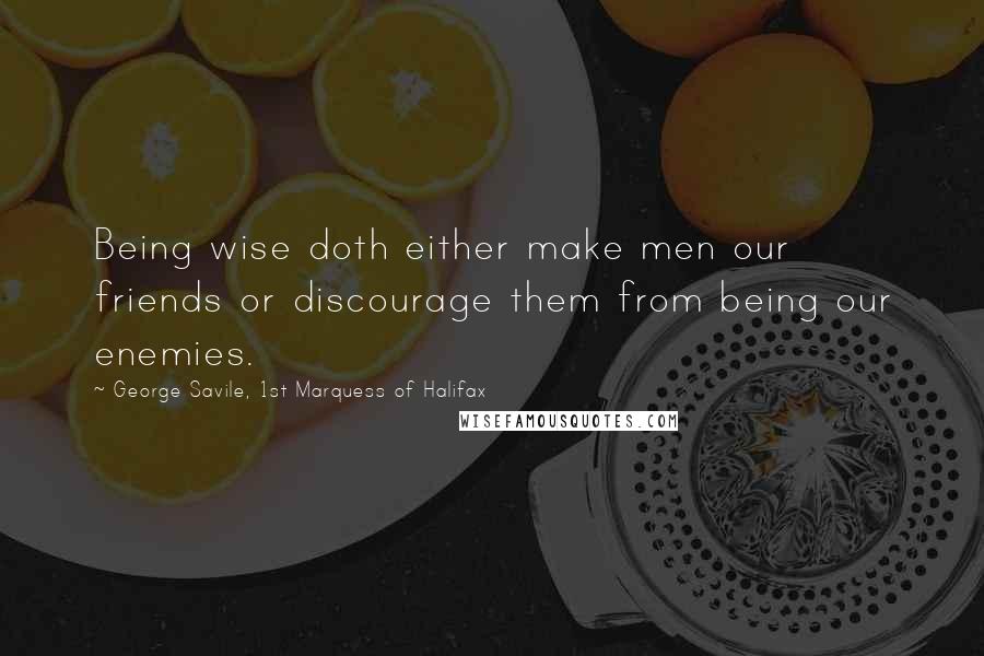 George Savile, 1st Marquess Of Halifax Quotes: Being wise doth either make men our friends or discourage them from being our enemies.