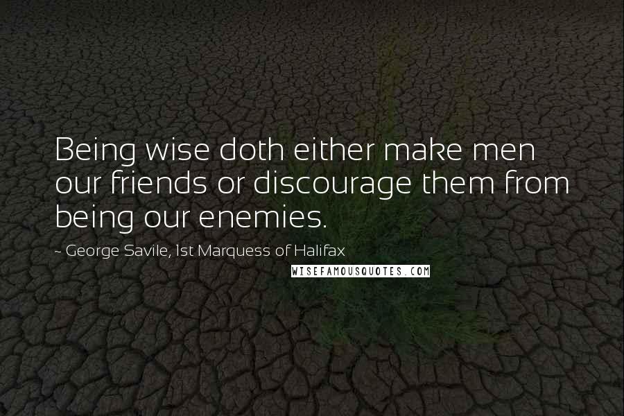 George Savile, 1st Marquess Of Halifax Quotes: Being wise doth either make men our friends or discourage them from being our enemies.