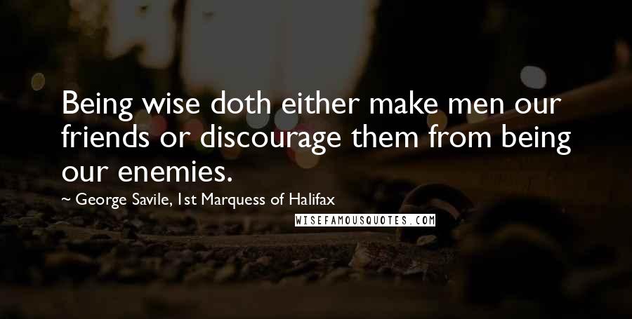 George Savile, 1st Marquess Of Halifax Quotes: Being wise doth either make men our friends or discourage them from being our enemies.