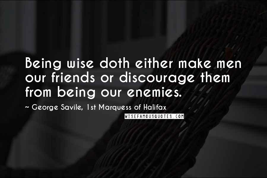 George Savile, 1st Marquess Of Halifax Quotes: Being wise doth either make men our friends or discourage them from being our enemies.