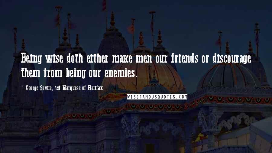 George Savile, 1st Marquess Of Halifax Quotes: Being wise doth either make men our friends or discourage them from being our enemies.