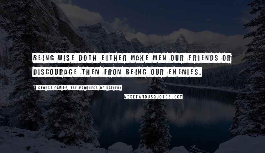 George Savile, 1st Marquess Of Halifax Quotes: Being wise doth either make men our friends or discourage them from being our enemies.