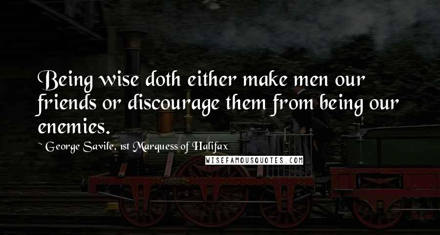 George Savile, 1st Marquess Of Halifax Quotes: Being wise doth either make men our friends or discourage them from being our enemies.