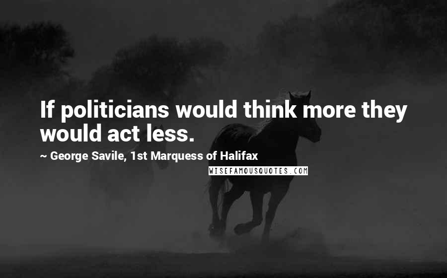 George Savile, 1st Marquess Of Halifax Quotes: If politicians would think more they would act less.