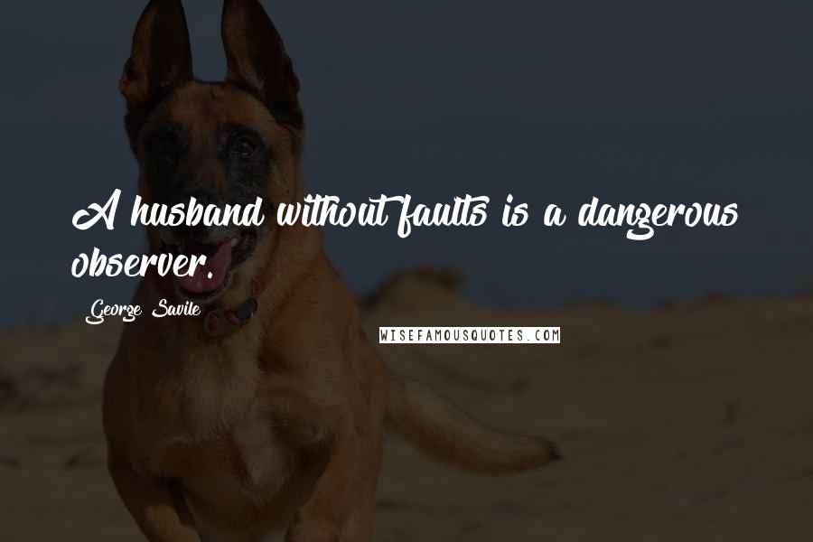 George Savile Quotes: A husband without faults is a dangerous observer.