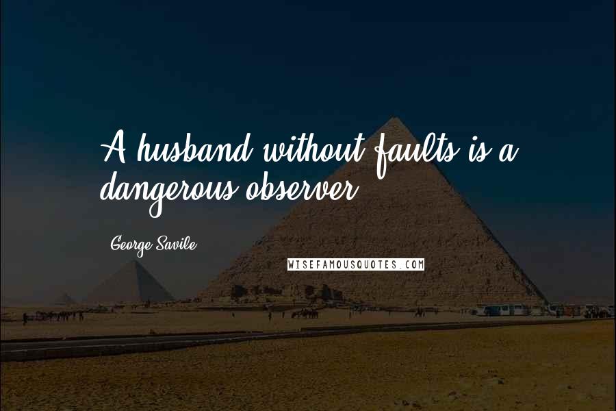 George Savile Quotes: A husband without faults is a dangerous observer.