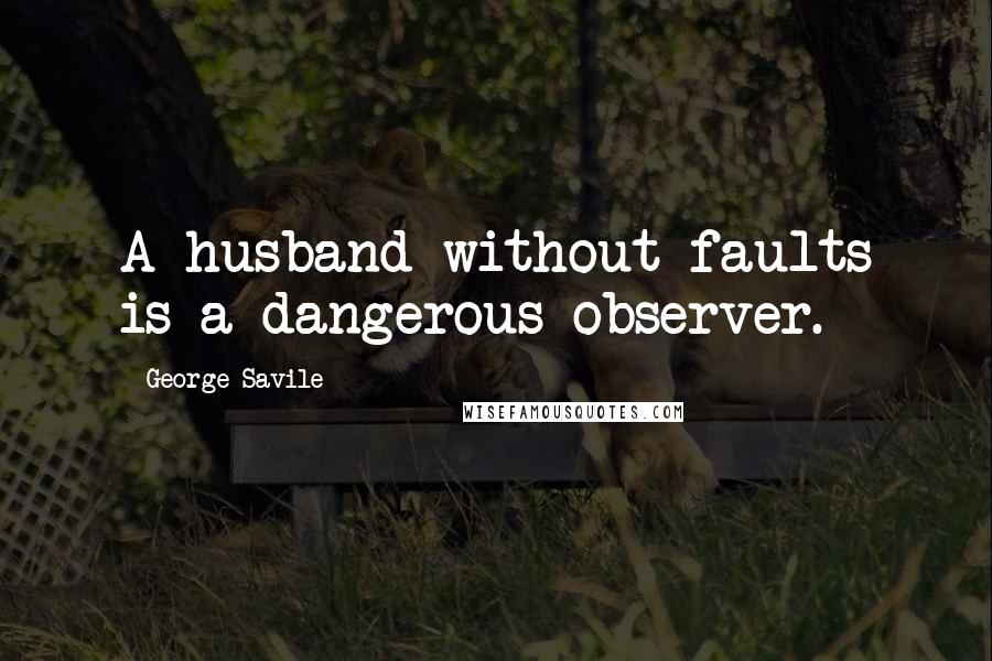 George Savile Quotes: A husband without faults is a dangerous observer.