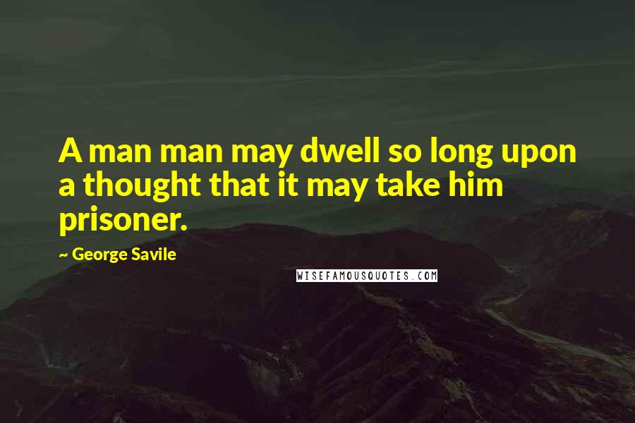 George Savile Quotes: A man man may dwell so long upon a thought that it may take him prisoner.