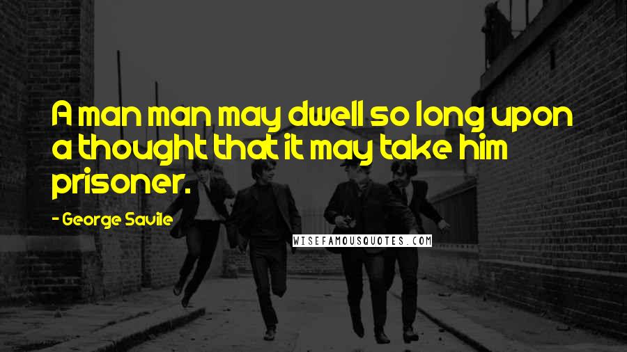 George Savile Quotes: A man man may dwell so long upon a thought that it may take him prisoner.